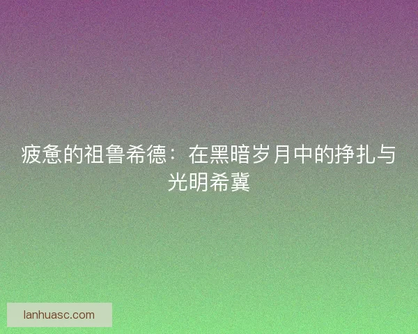 疲惫的祖鲁希德：在黑暗岁月中的挣扎与光明希冀