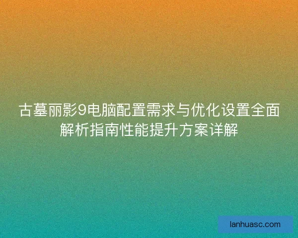 古墓丽影9电脑配置需求与优化设置全面解析指南性能提升方案详解