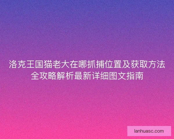 洛克王国猫老大在哪抓捕位置及获取方法全攻略解析最新详细图文指南