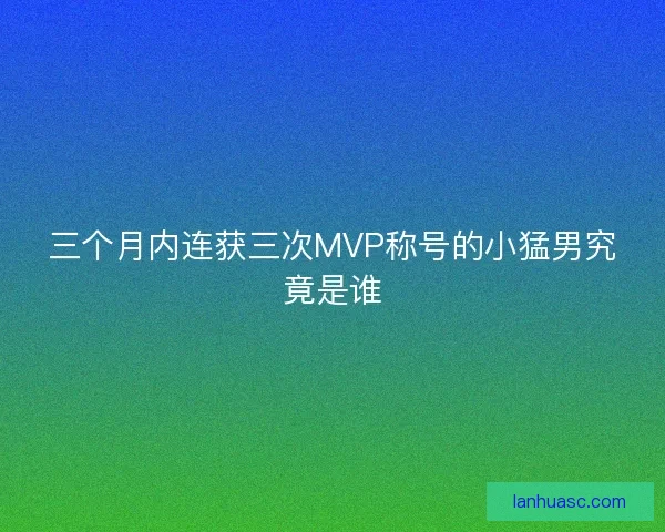 三个月内连获三次MVP称号的小猛男究竟是谁
