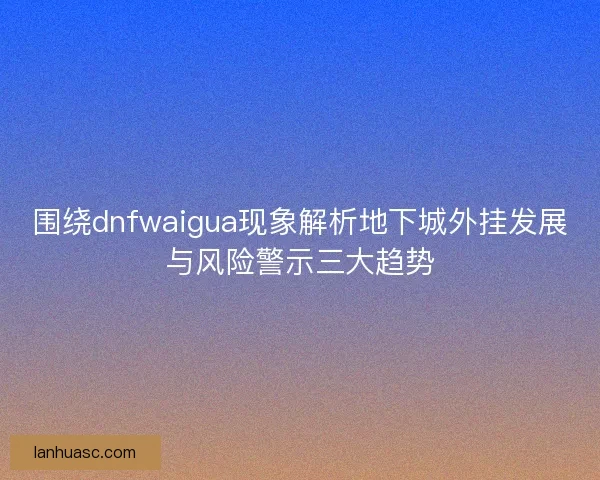 围绕dnfwaigua现象解析地下城外挂发展与风险警示三大趋势