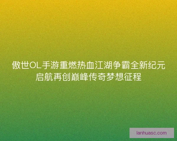 傲世OL手游重燃热血江湖争霸全新纪元启航再创巅峰传奇梦想征程