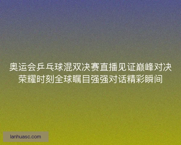 奥运会乒乓球混双决赛直播见证巅峰对决荣耀时刻全球瞩目强强对话精彩瞬间