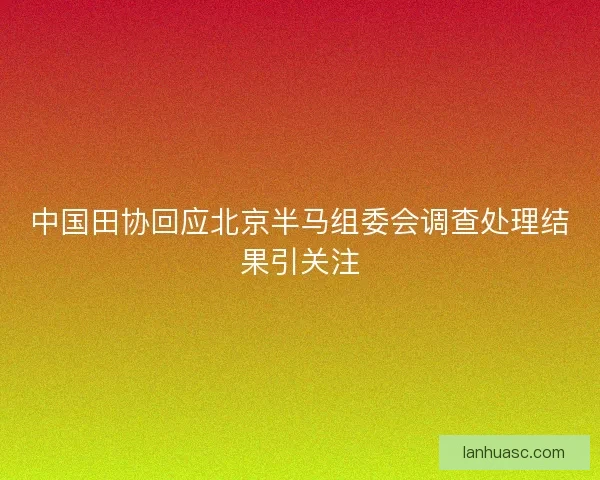 中国田协回应北京半马组委会调查处理结果引关注