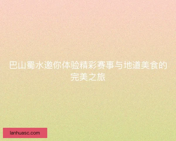 巴山蜀水邀你体验精彩赛事与地道美食的完美之旅