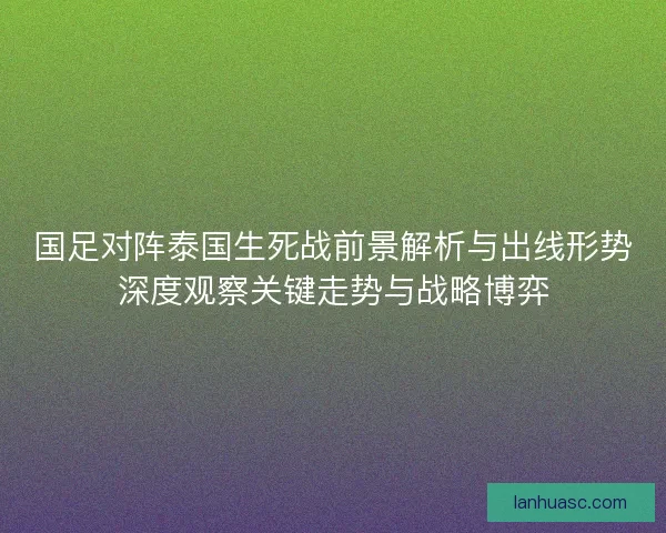 国足对阵泰国生死战前景解析与出线形势深度观察关键走势与战略博弈