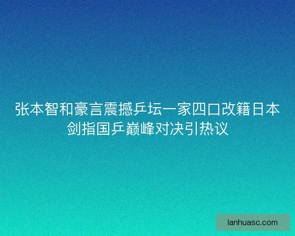 张本智和豪言震撼乒坛一家四口改籍日本剑指国乒巅峰对决引热议