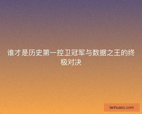 谁才是历史第一控卫冠军与数据之王的终极对决